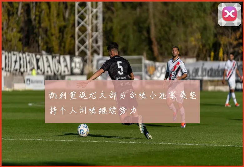 凯利重返尤文部分合练小孔塞桑坚持个人训练继续努力
