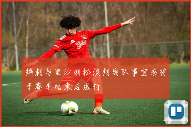 热刺与里沙利松谈判离队事宜或将于赛季结束后成行