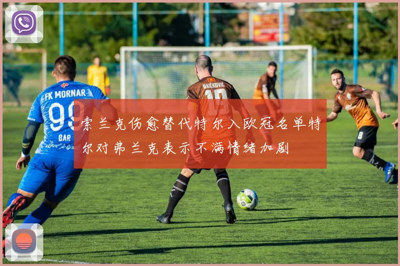 索兰克伤愈替代特尔入欧冠名单特尔对弗兰克表示不满情绪加剧
