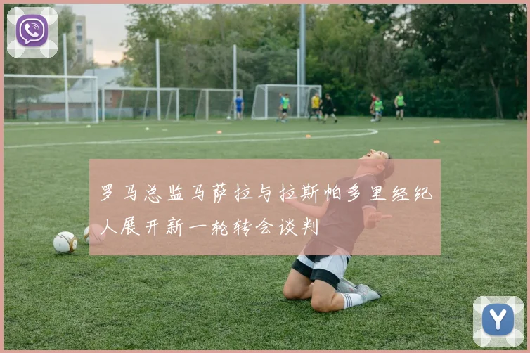 罗马总监马萨拉与拉斯帕多里经纪人展开新一轮转会谈判
