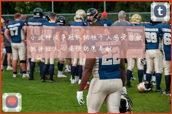 小波特谈争冠队牺牲个人感受称被批评让人心痛但仍愿奉献