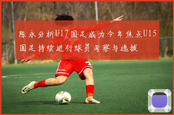 陈永分析U17国足成为今年焦点U15国足持续进行球员考察与选拔