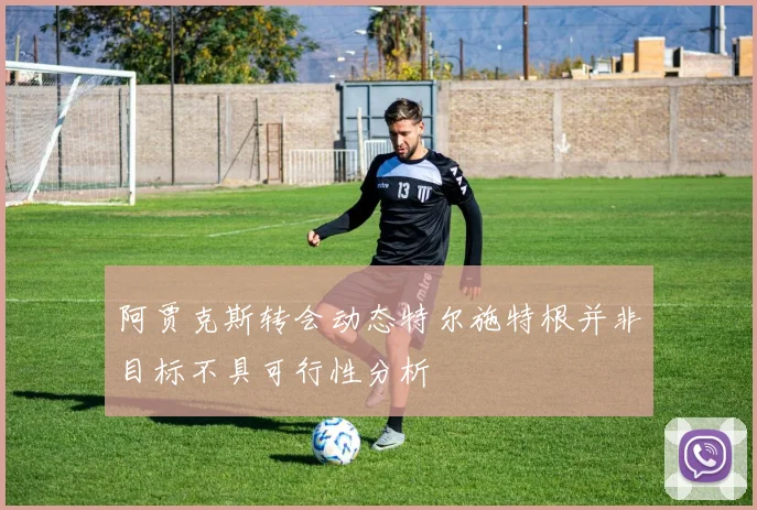 阿贾克斯转会动态特尔施特根并非目标不具可行性分析