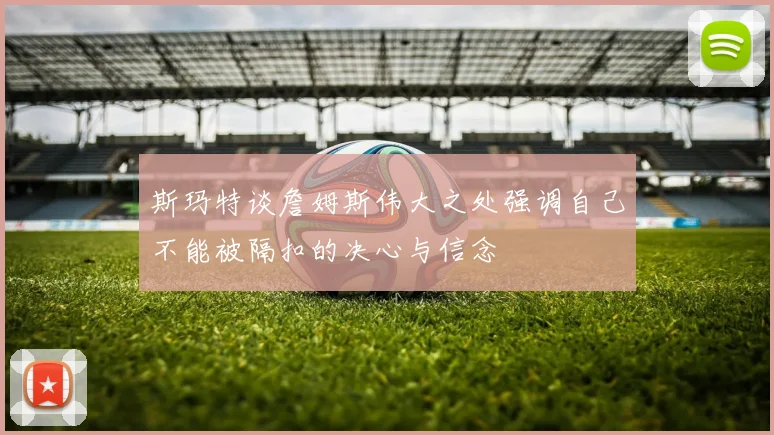 斯玛特谈詹姆斯伟大之处强调自己不能被隔扣的决心与信念