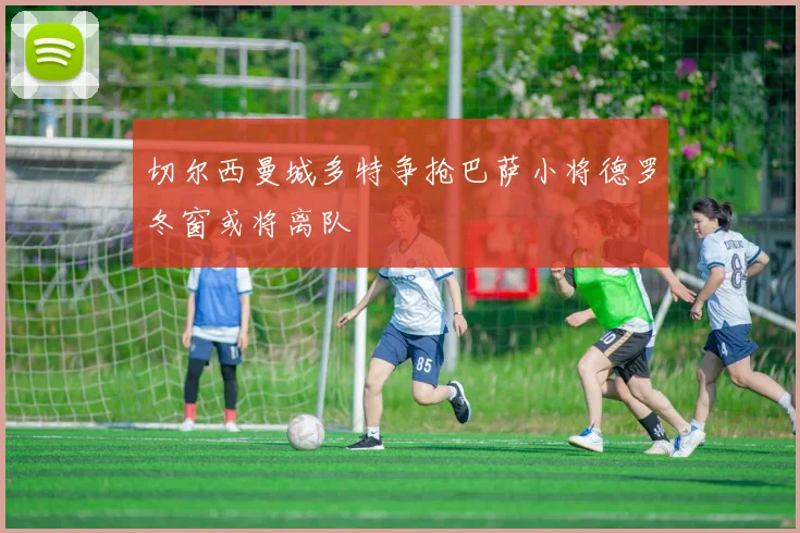切尔西曼城多特争抢巴萨小将德罗冬窗或将离队