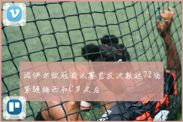 诺伊尔欧冠淘汰赛首发次数达72场紧随梅西和C罗之后