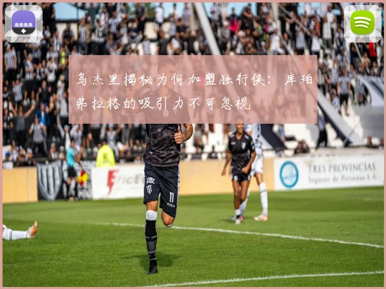 乌杰里揭秘为何加盟独行侠：库珀弗拉格的吸引力不可忽视
