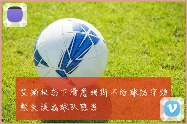 艾顿状态下滑詹姆斯不给球防守频频失误成球队隐患