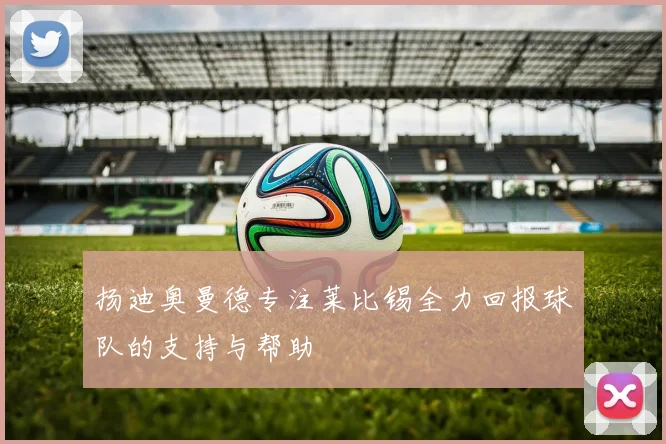 扬迪奥曼德专注莱比锡全力回报球队的支持与帮助