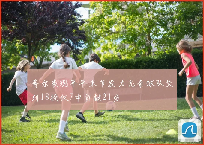 普尔表现平平末节发力无奈球队失利18投仅7中贡献21分