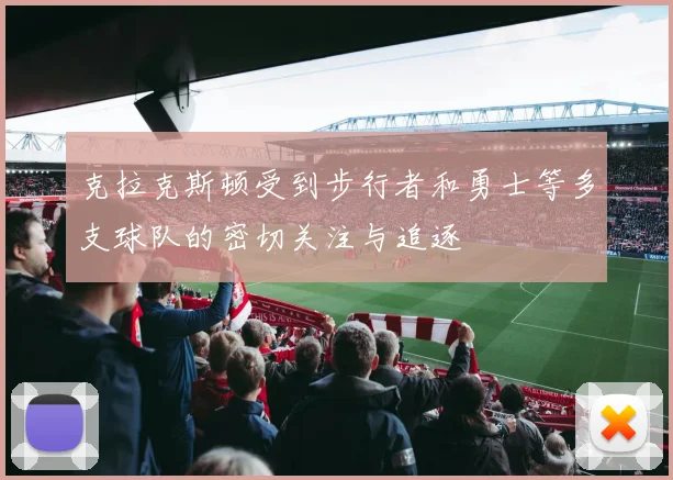 克拉克斯顿受到步行者和勇士等多支球队的密切关注与追逐
