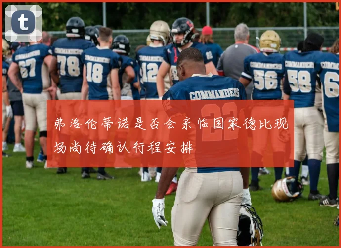 弗洛伦蒂诺是否会亲临国家德比现场尚待确认行程安排