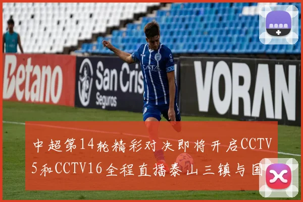 中超第14轮精彩对决即将开启CCTV5和CCTV16全程直播泰山三镇与国安河南之战
