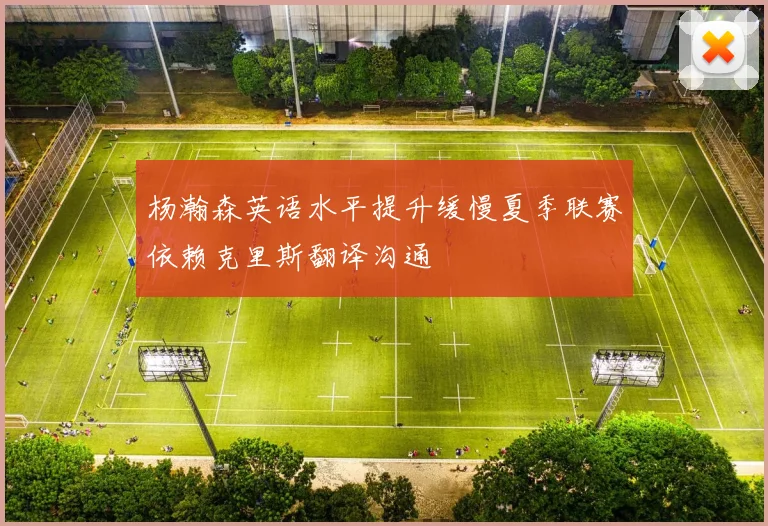 杨瀚森英语水平提升缓慢夏季联赛依赖克里斯翻译沟通