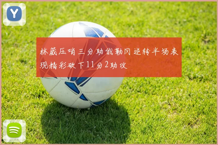 林葳压哨三分助俄勒冈逆转半场表现精彩砍下11分2助攻