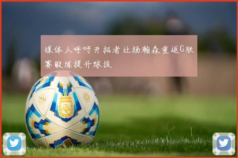 媒体人呼吁开拓者让杨瀚森重返G联赛锻炼提升球技